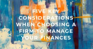 Five Key Considerations when choosing a firm to hire to manage your finances